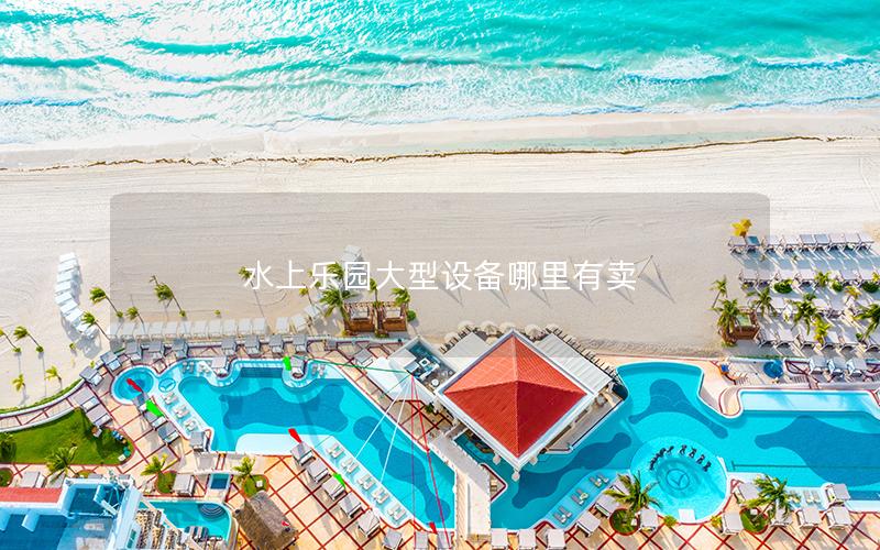 水上樂園大型設備哪里有賣