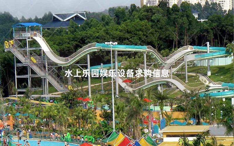 水上樂園娛樂設備求購信息 水上樂園娛樂設備求購信息