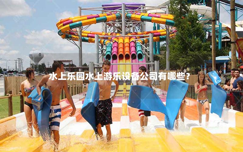 水上樂園水上游樂設備公司有哪些? 水上樂園水上游樂設備公司有哪些?
