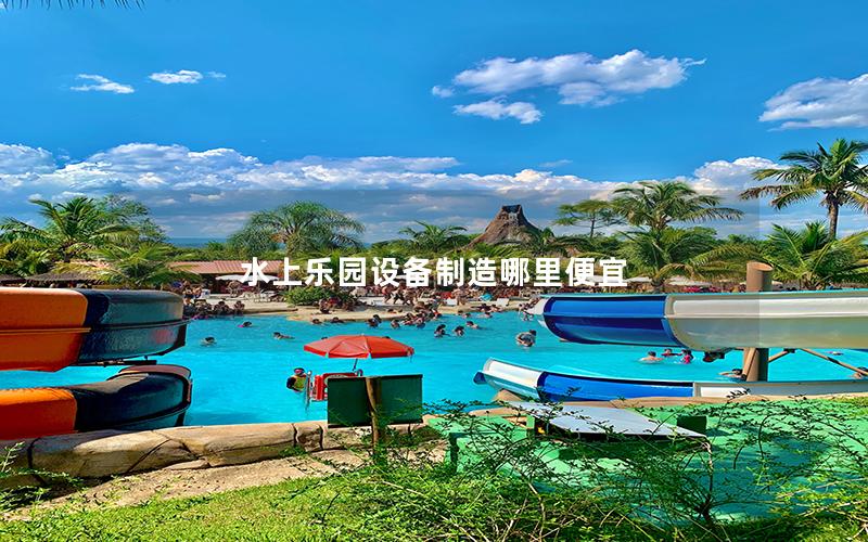 水上樂園設備制造哪里便宜 水上樂園設備制造哪里便宜