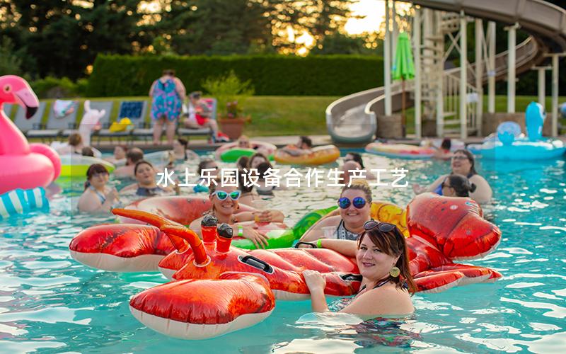 水上樂園設(shè)備合作生產(chǎn)工藝 水上樂園設(shè)備合作生產(chǎn)工藝
