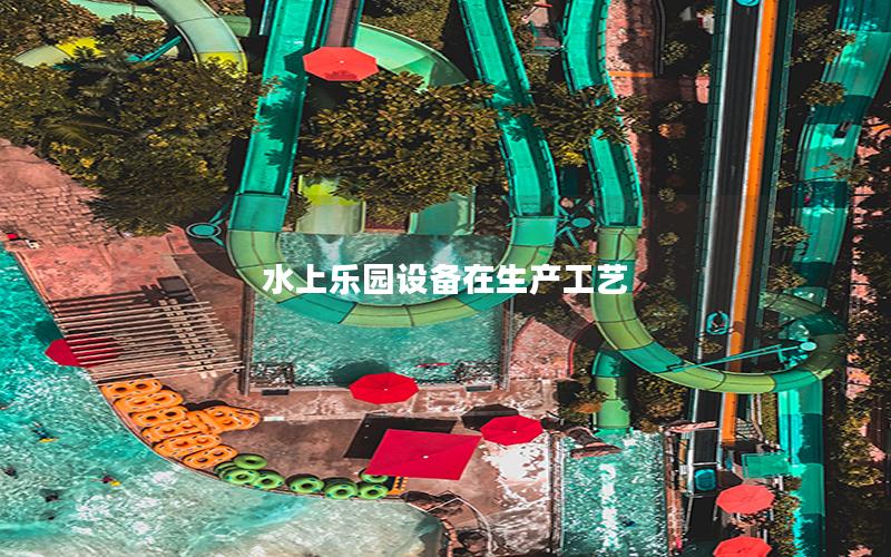 水上樂園設(shè)備在生產(chǎn)工藝 水上樂園設(shè)備在生產(chǎn)工藝