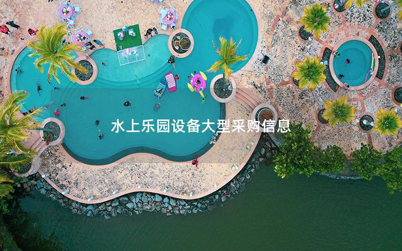 水上樂園設(shè)備大型采購信息 水上樂園設(shè)備大型采購信息