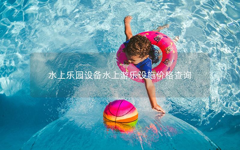 水上樂園設(shè)備水上游樂設(shè)施價格查詢 水上樂園設(shè)備水上游樂設(shè)施價格查詢