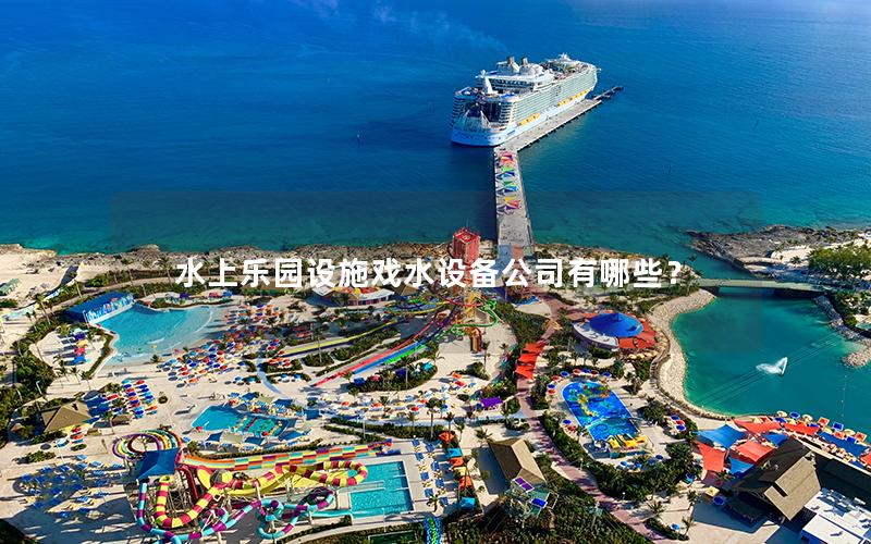 水上樂園設(shè)施戲水設(shè)備公司有哪些？